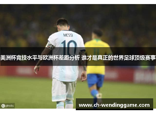 美洲杯竞技水平与欧洲杯差距分析 谁才是真正的世界足球顶级赛事