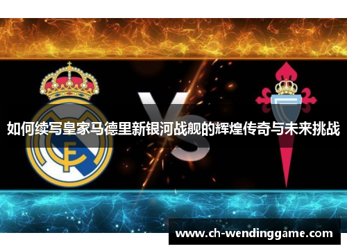 如何续写皇家马德里新银河战舰的辉煌传奇与未来挑战