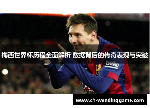 梅西世界杯历程全面解析 数据背后的传奇表现与突破