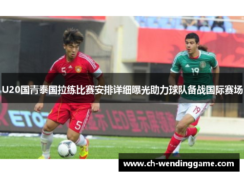 U20国青泰国拉练比赛安排详细曝光助力球队备战国际赛场
