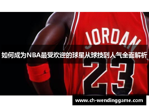 如何成为NBA最受欢迎的球星从球技到人气全面解析