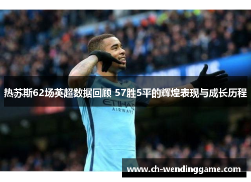 热苏斯62场英超数据回顾 57胜5平的辉煌表现与成长历程