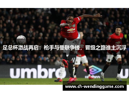 足总杯激战再启：枪手与曼联争锋，晋级之路谁主沉浮