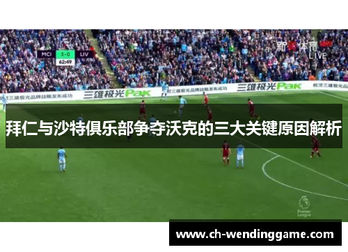 拜仁与沙特俱乐部争夺沃克的三大关键原因解析