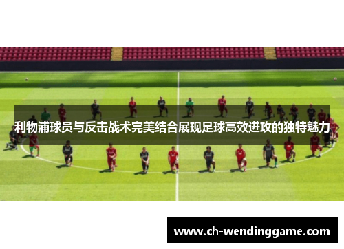 利物浦球员与反击战术完美结合展现足球高效进攻的独特魅力