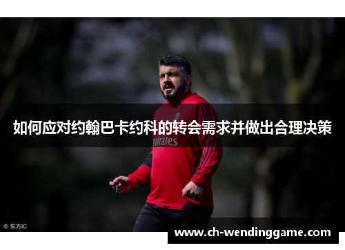 如何应对约翰巴卡约科的转会需求并做出合理决策
