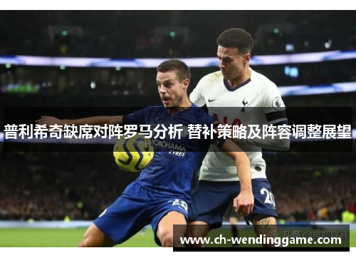 普利希奇缺席对阵罗马分析 替补策略及阵容调整展望