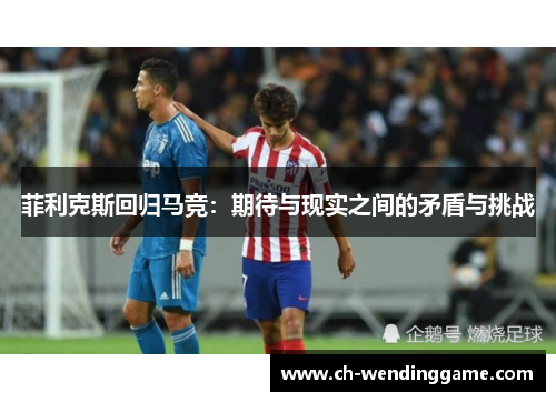 菲利克斯回归马竞：期待与现实之间的矛盾与挑战