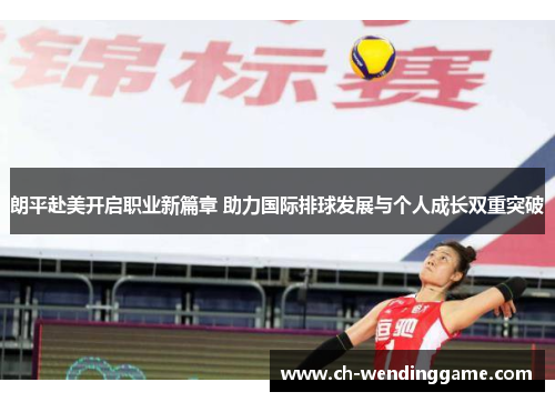 朗平赴美开启职业新篇章 助力国际排球发展与个人成长双重突破