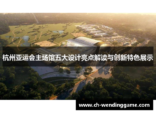 杭州亚运会主场馆五大设计亮点解读与创新特色展示