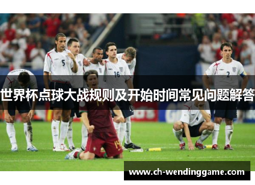 世界杯点球大战规则及开始时间常见问题解答