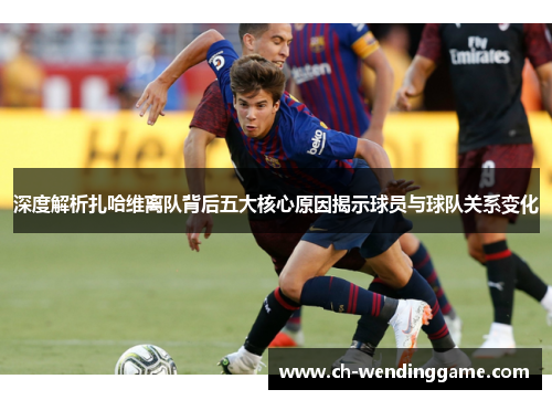 深度解析扎哈维离队背后五大核心原因揭示球员与球队关系变化
