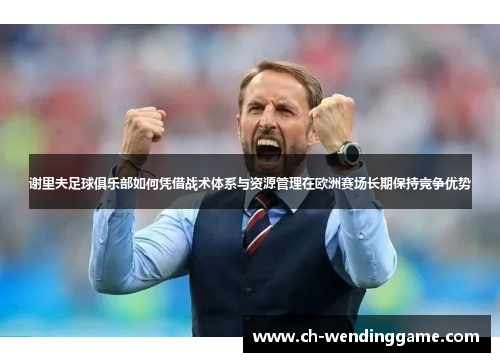 谢里夫足球俱乐部如何凭借战术体系与资源管理在欧洲赛场长期保持竞争优势