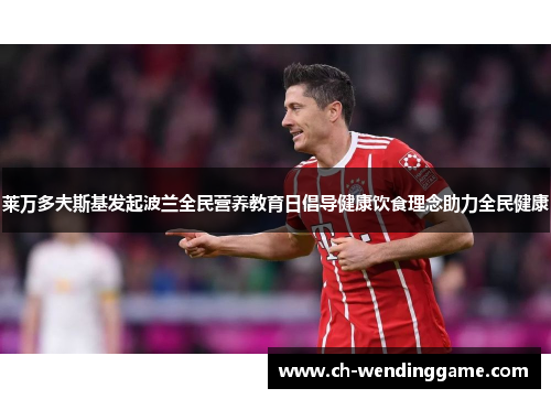 莱万多夫斯基发起波兰全民营养教育日倡导健康饮食理念助力全民健康