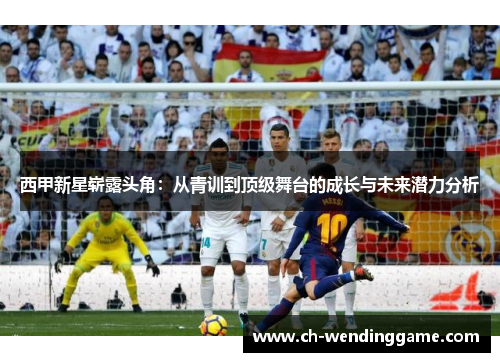西甲新星崭露头角：从青训到顶级舞台的成长与未来潜力分析